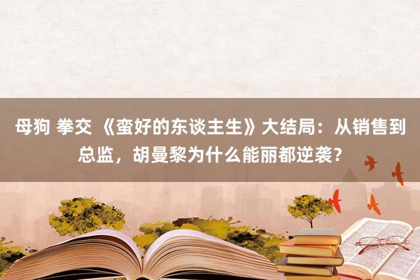 母狗 拳交 《蛮好的东谈主生》大结局：从销售到总监，胡曼黎为什么能丽都逆袭？