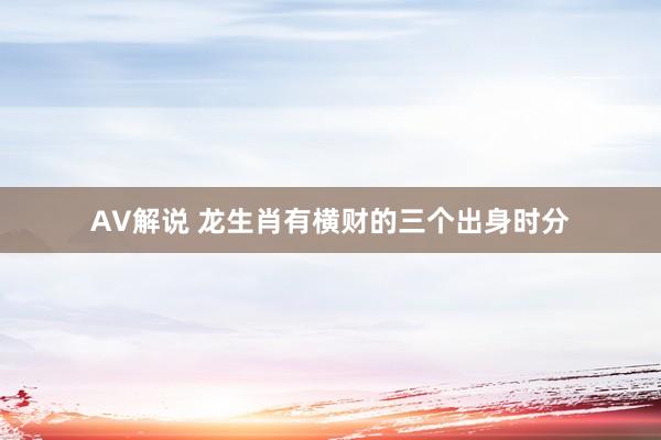 AV解说 龙生肖有横财的三个出身时分