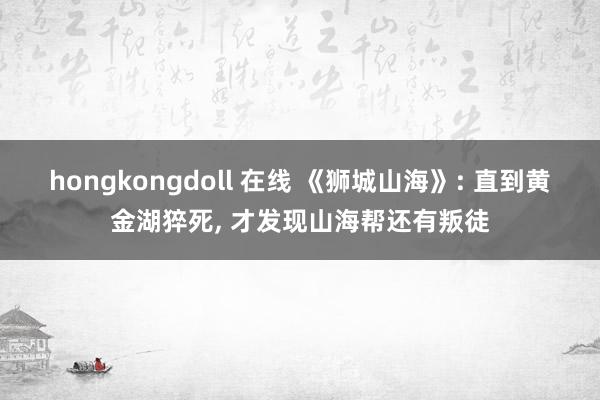 hongkongdoll 在线 《狮城山海》: 直到黄金湖猝死， 才发现山海帮还有叛徒