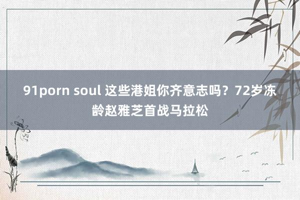 91porn soul 这些港姐你齐意志吗？72岁冻龄赵雅芝首战马拉松