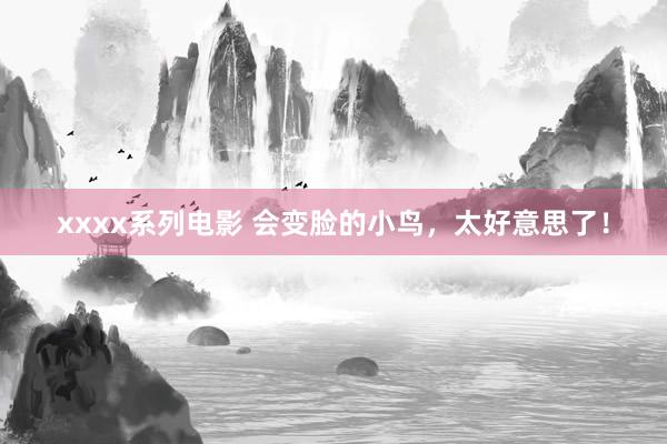 xxxx系列电影 会变脸的小鸟，太好意思了！
