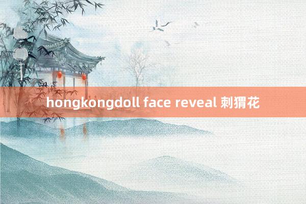 hongkongdoll face reveal 刺猬花