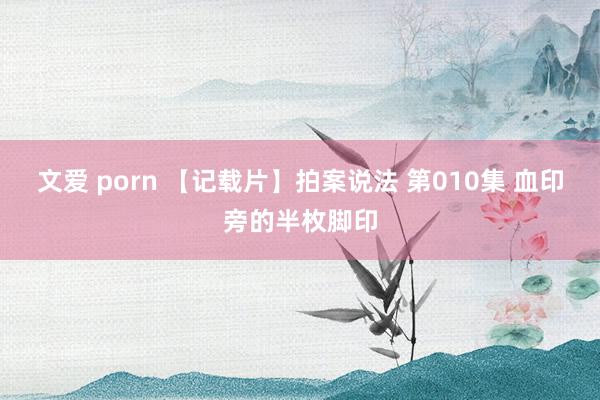 文爱 porn 【记载片】拍案说法 第010集 血印旁的半枚脚印