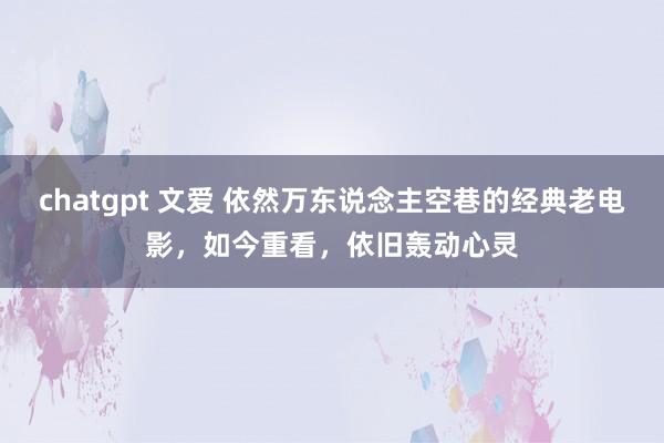 chatgpt 文爱 依然万东说念主空巷的经典老电影，如今重看，依旧轰动心灵
