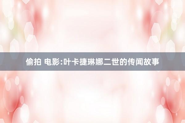 偷拍 电影:叶卡捷琳娜二世的传闻故事