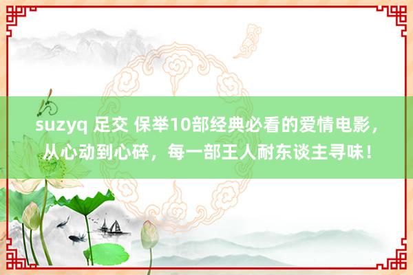 suzyq 足交 保举10部经典必看的爱情电影，从心动到心碎，每一部王人耐东谈主寻味！