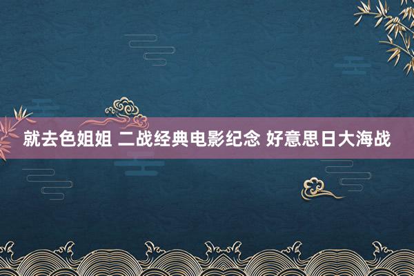 就去色姐姐 二战经典电影纪念 好意思日大海战