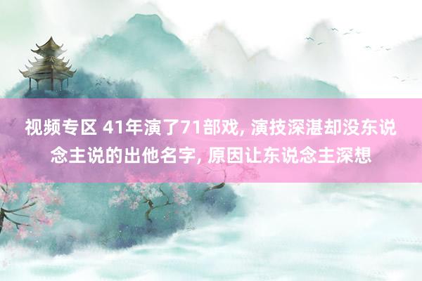 视频专区 41年演了71部戏， 演技深湛却没东说念主说的出他名字， 原因让东说念主深想