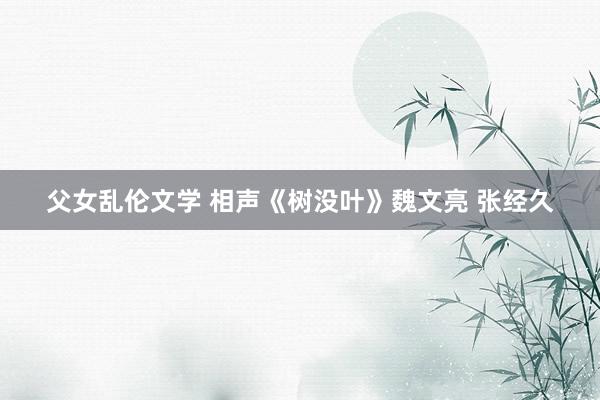 父女乱伦文学 相声《树没叶》魏文亮 张经久