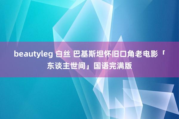beautyleg 白丝 巴基斯坦怀旧口角老电影「东谈主世间」国语完满版