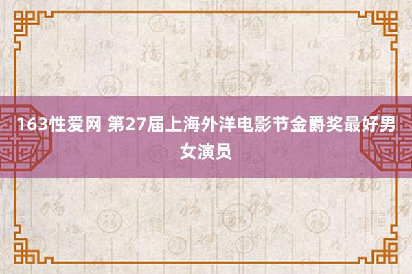 163性爱网 第27届上海外洋电影节金爵奖最好男女演员